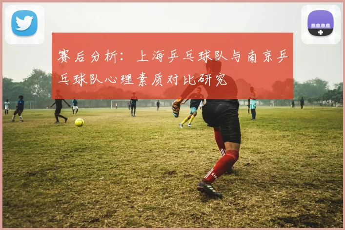 赛后分析：上海乒乓球队与南京乒乓球队心理素质对比研究