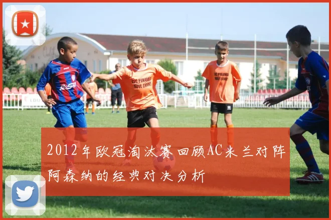 2012年欧冠淘汰赛回顾AC米兰对阵阿森纳的经典对决分析