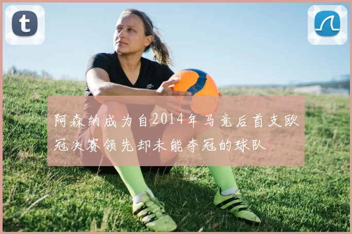 阿森纳成为自2014年马竞后首支欧冠决赛领先却未能夺冠的球队