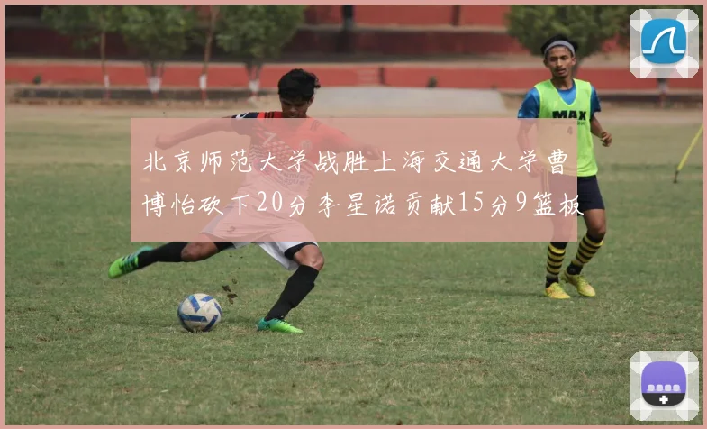 北京师范大学战胜上海交通大学曹博怡砍下20分李星诺贡献15分9篮板马天雨表现出色