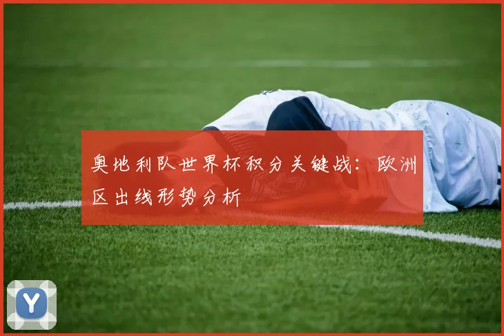 奥地利队世界杯积分关键战：欧洲区出线形势分析