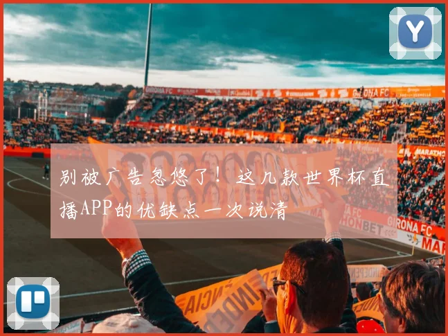 别被广告忽悠了！这几款世界杯直播APP的优缺点一次说清