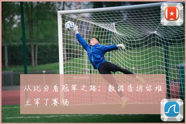 从比分看冠军之路：数据告诉你谁主宰了赛场
