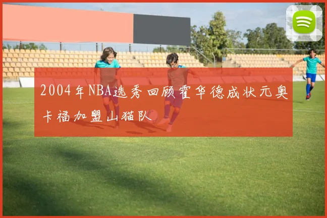 2004年NBA选秀回顾霍华德成状元奥卡福加盟山猫队