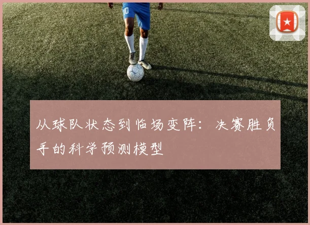 从球队状态到临场变阵：决赛胜负手的科学预测模型