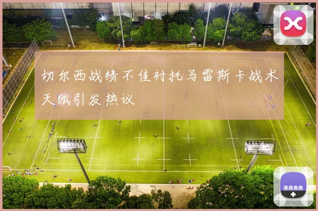 切尔西战绩不佳衬托马雷斯卡战术天赋引发热议